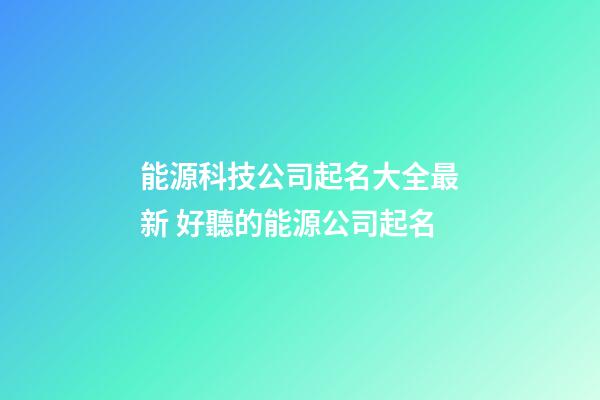 能源科技公司起名大全最新 好聽的能源公司起名